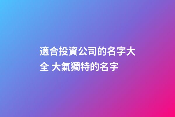 適合投資公司的名字大全 大氣獨特的名字-第1張-公司起名-玄機派